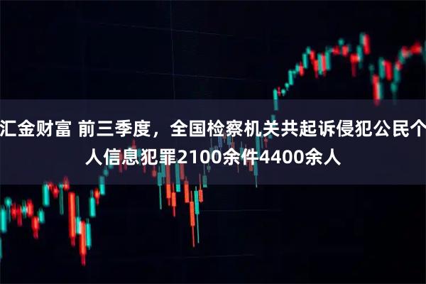 汇金财富 前三季度，全国检察机关共起诉侵犯公民个人信息犯罪2100余件4400余人