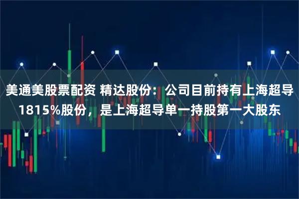 美通美股票配资 精达股份：公司目前持有上海超导1815%股份，是上海超导单一持股第一大股东