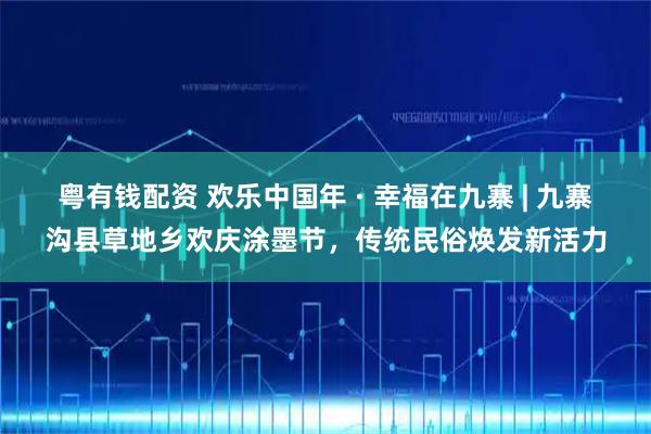 粤有钱配资 欢乐中国年 · 幸福在九寨 | 九寨沟县草地乡欢庆涂墨节，传统民俗焕发新活力