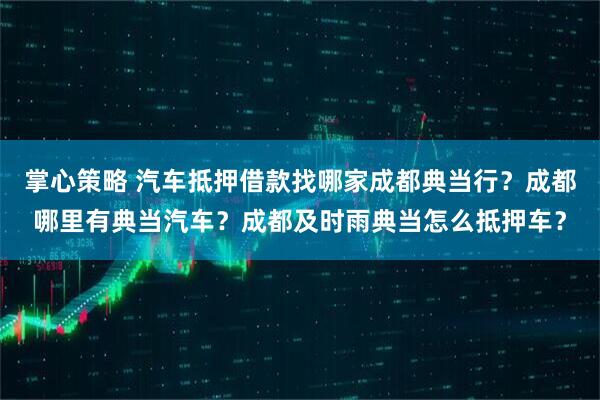 掌心策略 汽车抵押借款找哪家成都典当行？成都哪里有典当汽车？成都及时雨典当怎么抵押车？