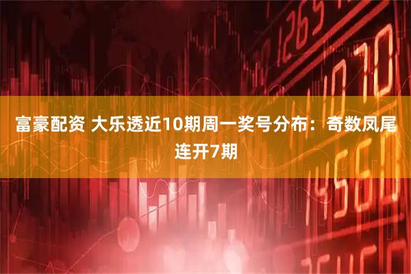 富豪配资 大乐透近10期周一奖号分布：奇数凤尾连开7期