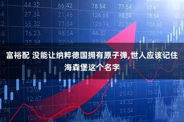 富裕配 没能让纳粹德国拥有原子弹,世人应该记住海森堡这个名字