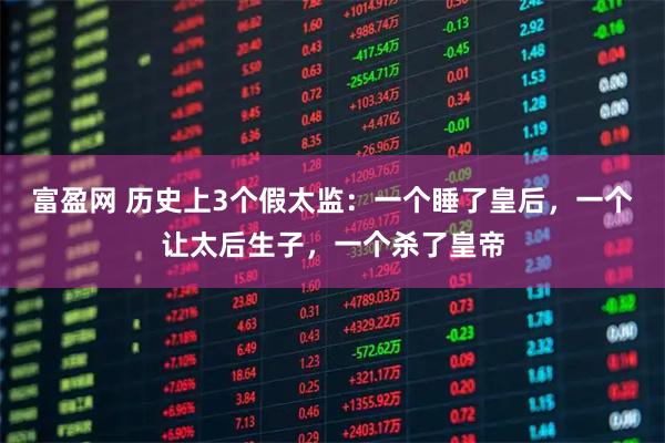 富盈网 历史上3个假太监：一个睡了皇后，一个让太后生子，一个杀了皇帝