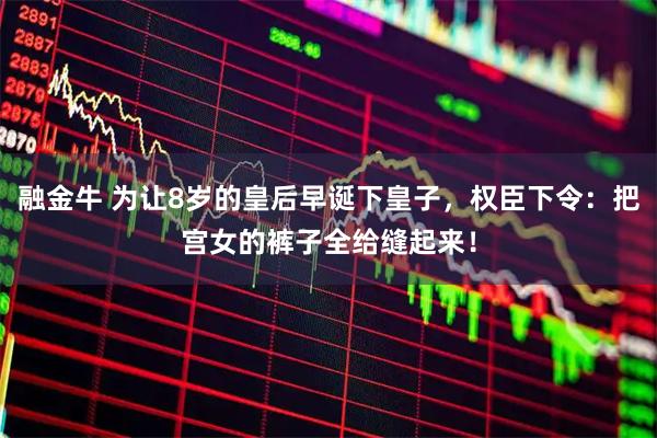 融金牛 为让8岁的皇后早诞下皇子，权臣下令：把宫女的裤子全给缝起来！