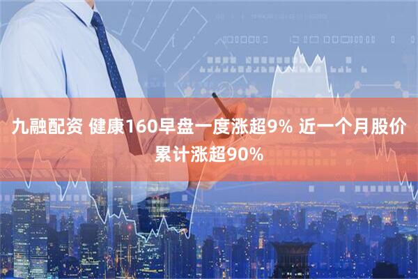 九融配资 健康160早盘一度涨超9% 近一个月股价累计涨超90%