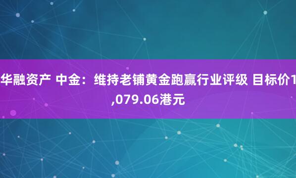 华融资产 中金：维持老铺黄金跑赢行业评级 目标价1,079.06港元