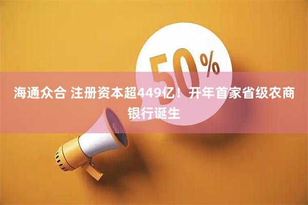 海通众合 注册资本超449亿！开年首家省级农商银行诞生