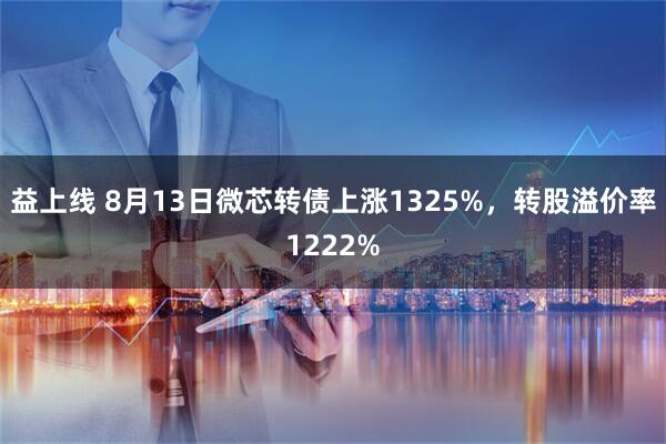 益上线 8月13日微芯转债上涨1325%，转股溢价率1222%