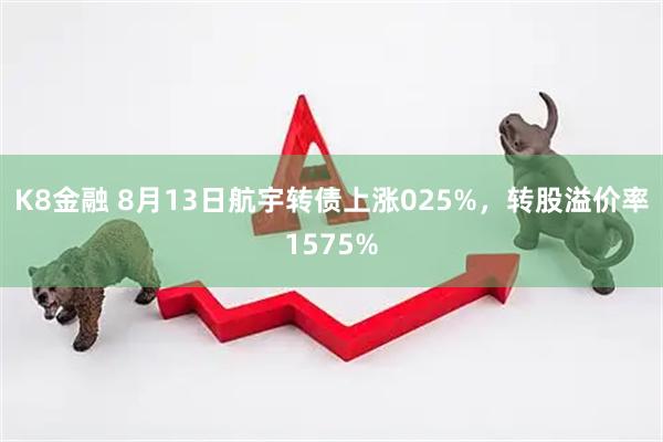 K8金融 8月13日航宇转债上涨025%，转股溢价率1575%