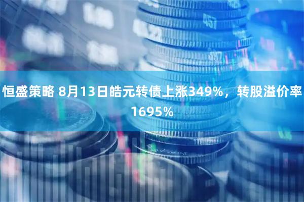 恒盛策略 8月13日皓元转债上涨349%，转股溢价率1695%