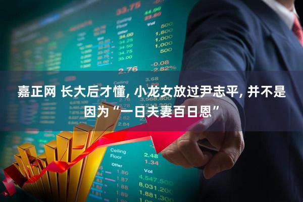 嘉正网 长大后才懂, 小龙女放过尹志平, 并不是因为“一日夫妻百日恩”