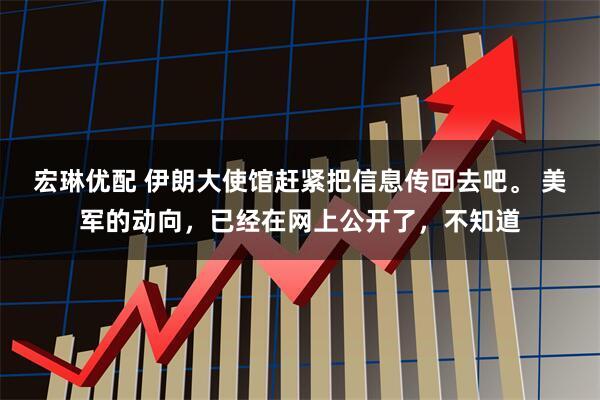 宏琳优配 伊朗大使馆赶紧把信息传回去吧。 美军的动向，已经在网上公开了，不知道