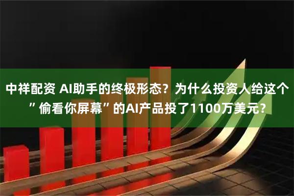 中祥配资 AI助手的终极形态？为什么投资人给这个”偷看你屏幕”的AI产品投了1100万美元？