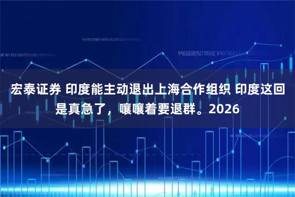 宏泰证券 印度能主动退出上海合作组织 印度这回是真急了，嚷嚷着要退群。2026