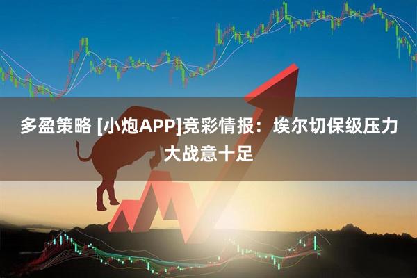 多盈策略 [小炮APP]竞彩情报：埃尔切保级压力大战意十足