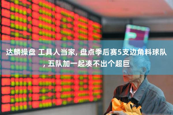 达麟操盘 工具人当家, 盘点季后赛5支边角料球队, 五队加一起凑不出个超巨