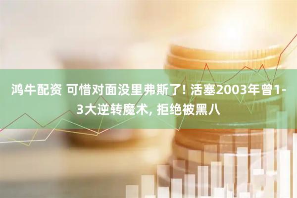 鸿牛配资 可惜对面没里弗斯了! 活塞2003年曾1-3大逆转魔术, 拒绝被黑八