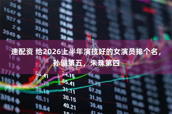 速配资 给2026上半年演技好的女演员排个名，孙俪第五，朱珠第四