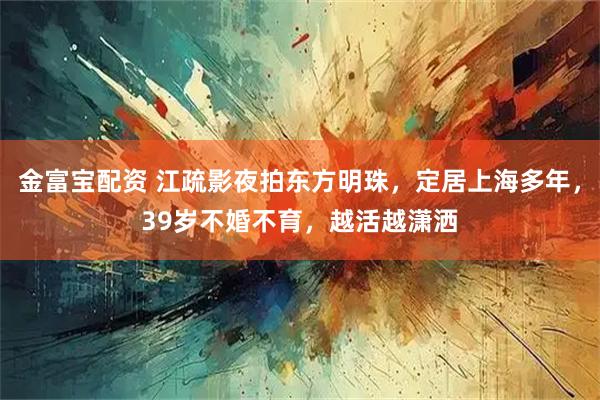 金富宝配资 江疏影夜拍东方明珠，定居上海多年，39岁不婚不育，越活越潇洒