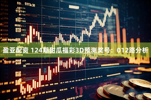 盈亚配资 124期甜瓜福彩3D预测奖号：012路分析