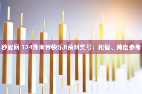 秒配网 124期南帝快乐8预测奖号：和值、跨度参考